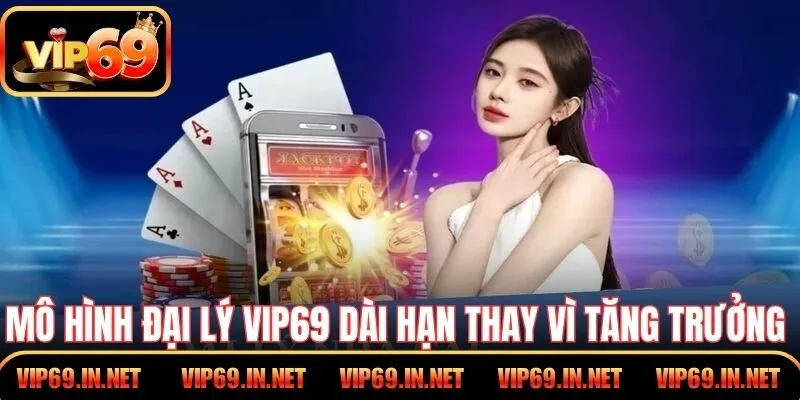 Mô hình đại lý VIP69 dài hạn thay vì tăng trưởng ngắn hạn