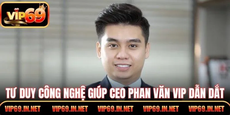 CEO Phan Văn Vip – Tư Duy Dẫn Dắt Thành Công Tại VIP69 Tư duy nền tảng công nghệ giúp CEO Phan Văn Vip dẫn dắt