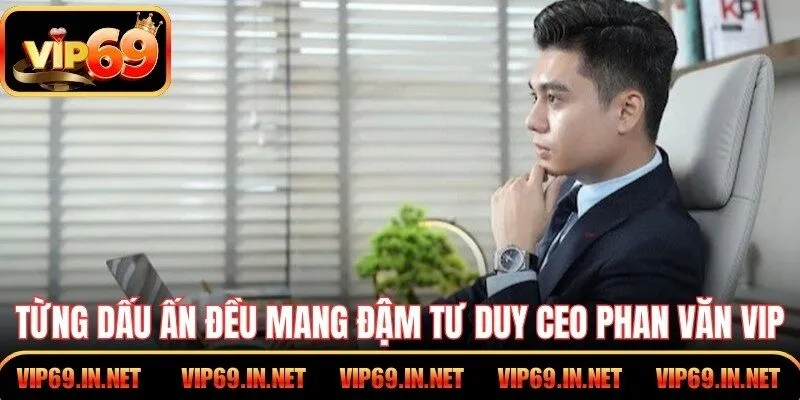 CEO Phan Văn Vip – Tư Duy Dẫn Dắt Thành Công Tại VIP69 Từng dấu ấn đều mang đậm tư duy CEO Phan Văn Vi